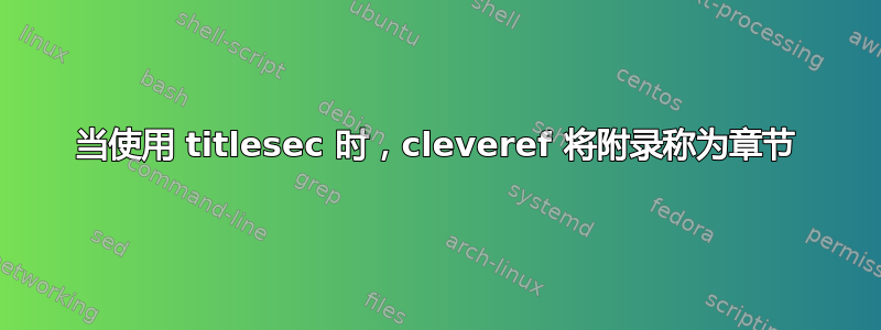 当使用 titlesec 时，cleveref 将附录称为章节