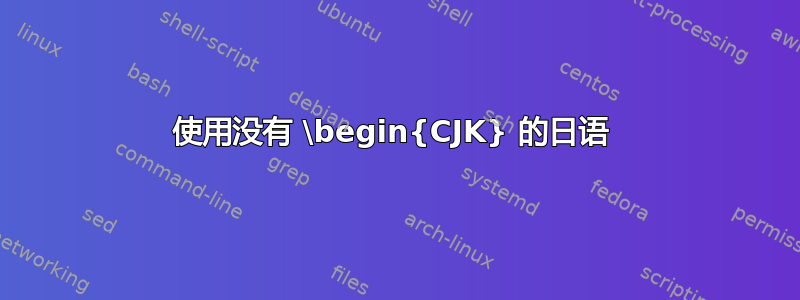 使用没有 \begin{CJK} 的日语 