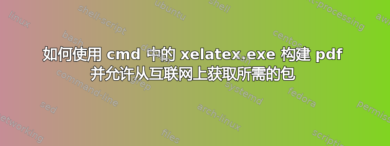 如何使用 cmd 中的 xelatex.exe 构建 pdf 并允许从互联网上获取所需的包