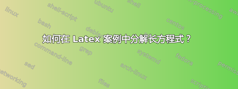 如何在 Latex 案例中分解长方程式？