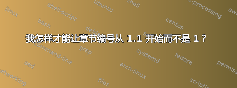 我怎样才能让章节编号从 1.1 开始而不是 1？