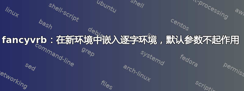 fancyvrb：在新环境中嵌入逐字环境，默认参数不起作用