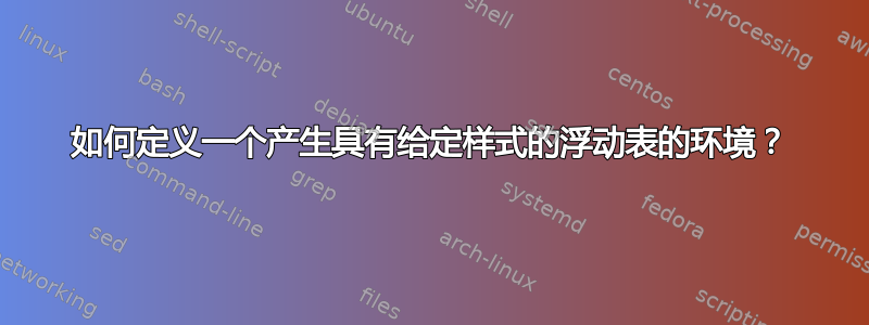 如何定义一个产生具有给定样式的浮动表的环境？