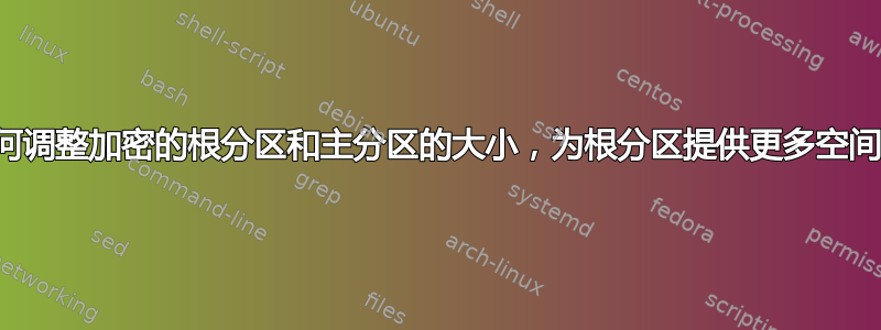 如何调整加密的根分区和主分区的大小，为根分区提供更多空间？