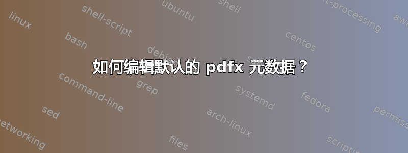 如何编辑默认的 pdfx 元数据？