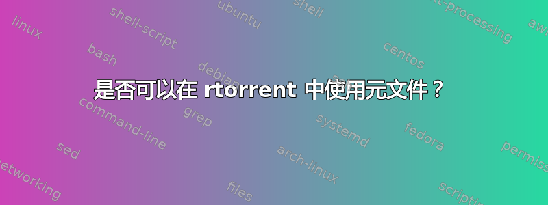 是否可以在 rtorrent 中使用元文件？