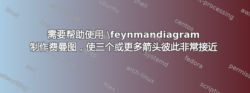 需要帮助使用 \feynmandiagram 制作费曼图，使三个或更多箭头彼此非常接近