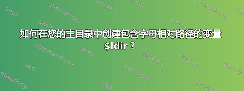 如何在您的主目录中创建包含字母相对路径的变量 $ldir？