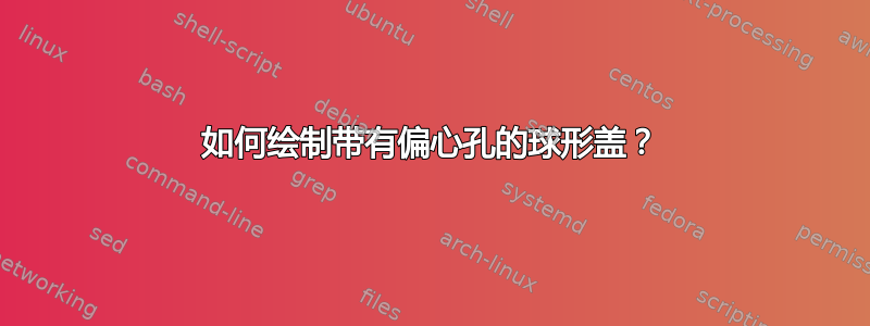 如何绘制带有偏心孔的球形盖？