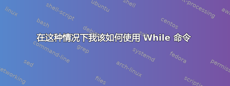 在这种情况下我该如何使用 While 命令