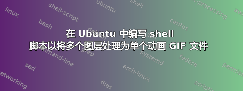 在 Ubuntu 中编写 shell 脚本以将多个图层处理为单个动画 GIF 文件 