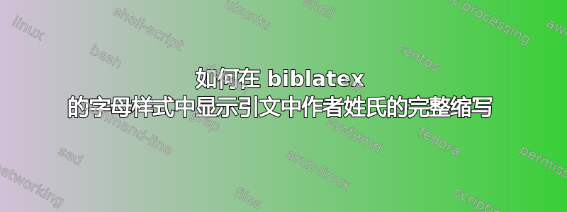 如何在 biblatex 的字母样式中显示引文中作者姓氏的完整缩写