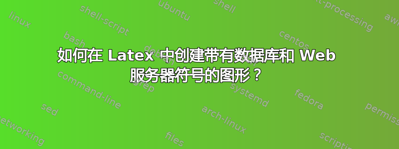 如何在 Latex 中创建带有数据库和 Web 服务器符号的图形？