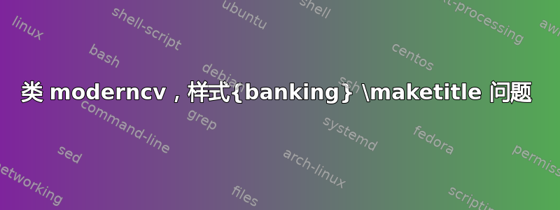 类 moderncv，样式{banking} \maketitle 问题