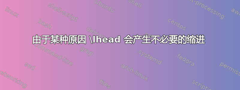 由于某种原因 \lhead 会产生不必要的缩进