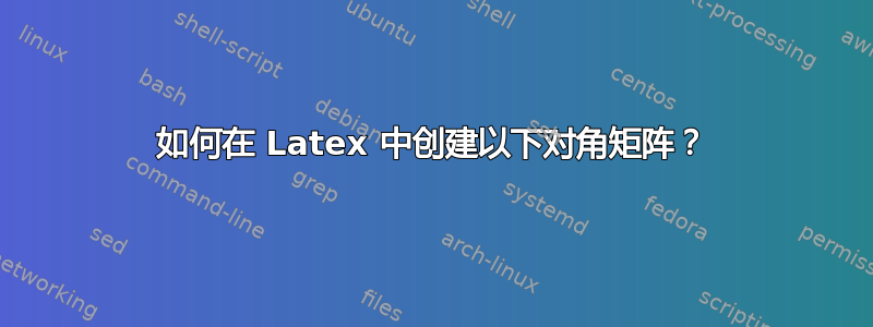 如何在 Latex 中创建以下对角矩阵？