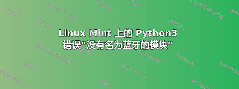 Linux Mint 上的 Python3 错误“没有名为蓝牙的模块”