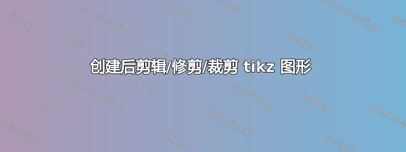 创建后剪辑/修剪/裁剪 tikz 图形