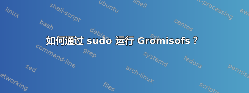 如何通过 sudo 运行 Gromisofs？