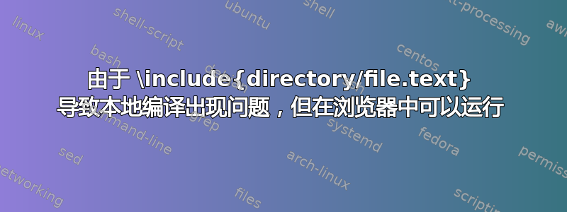 由于 \include{directory/file.text} 导致本地编译出现问题，但在浏览器中可以运行