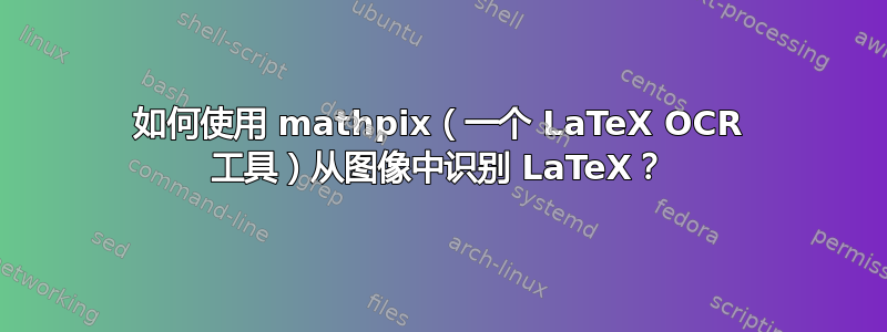 如何使用 mathpix（一个 LaTeX OCR 工具）从图像中识别 LaTeX？