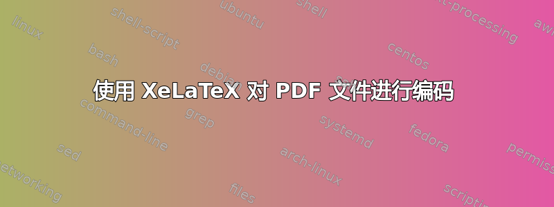 使用 XeLaTeX 对 PDF 文件进行编码