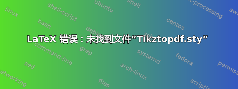 LaTeX 错误：未找到文件“Tikztopdf.sty”