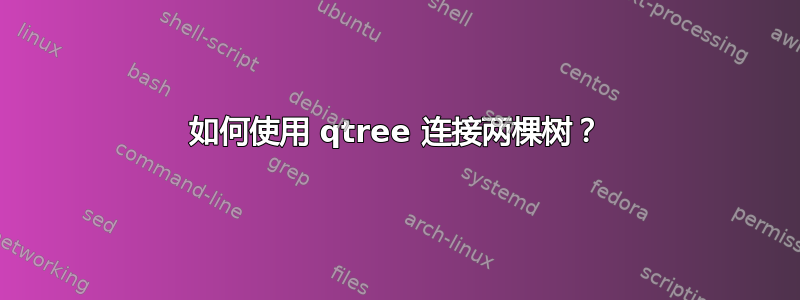 如何使用 qtree 连接两棵树？