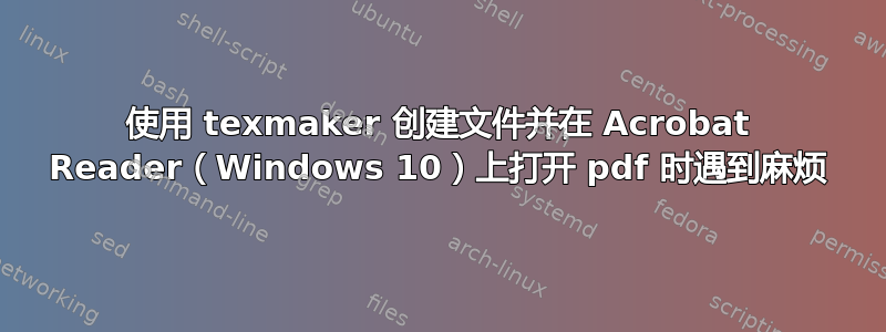 使用 texmaker 创建文件并在 Acrobat Reader（Windows 10）上打开 pdf 时遇到麻烦