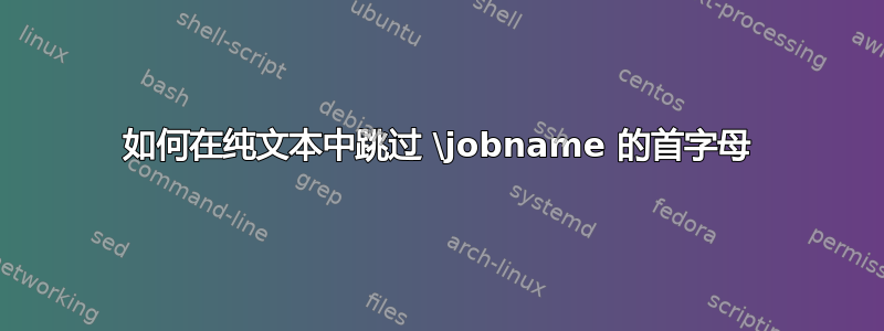 如何在纯文本中跳过 \jobname 的首字母