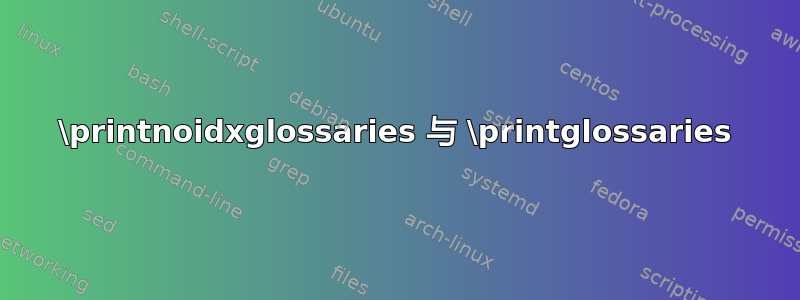 \printnoidxglossaries 与 \printglossaries