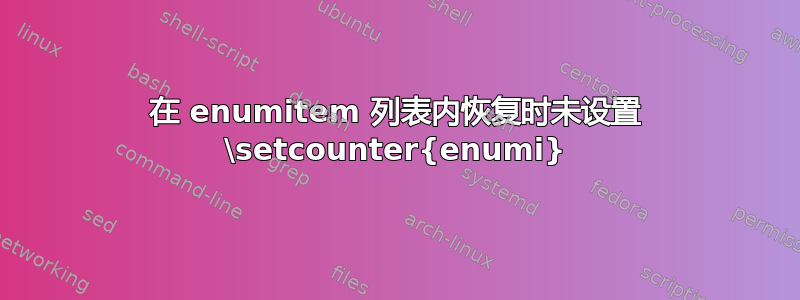 在 enumitem 列表内恢复时未设置 \setcounter{enumi}