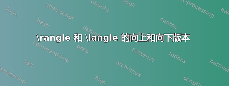 \rangle 和 \langle 的向上和向下版本