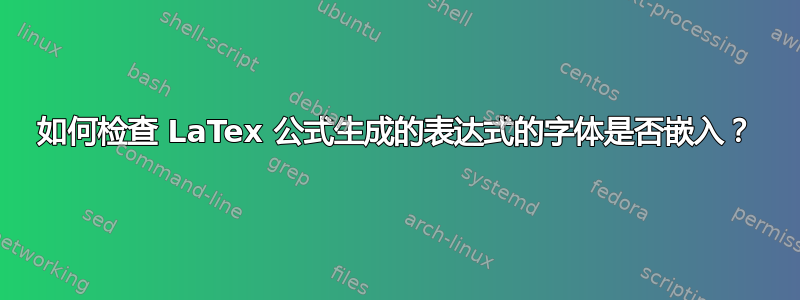 如何检查 LaTex 公式生成的表达式的字体是否嵌入？