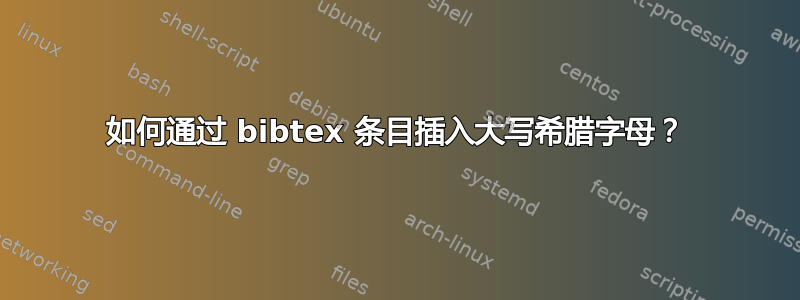 如何通过 bibtex 条目插入大写希腊字母？