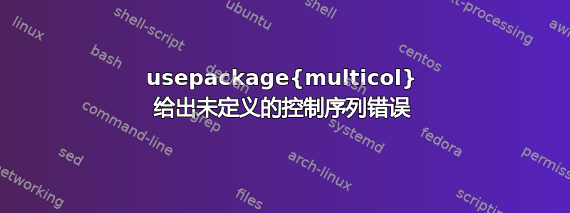 usepackage{multicol} 给出未定义的控制序列错误