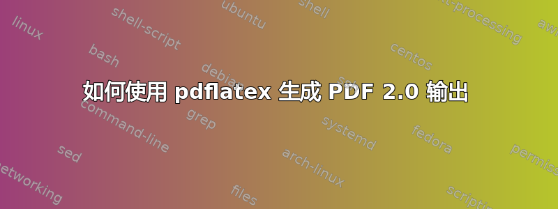 如何使用 pdflatex 生成 PDF 2.0 输出