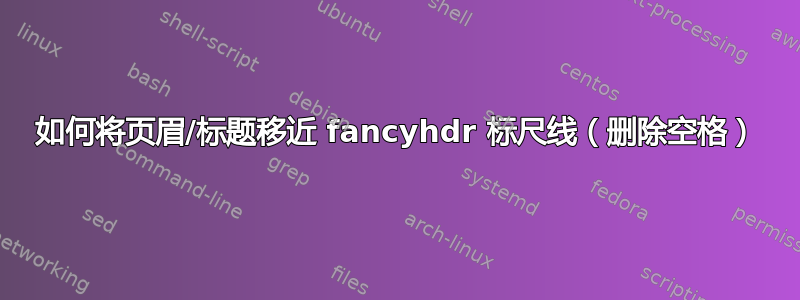 如何将页眉/标题移近 fancyhdr 标尺线（删除空格）