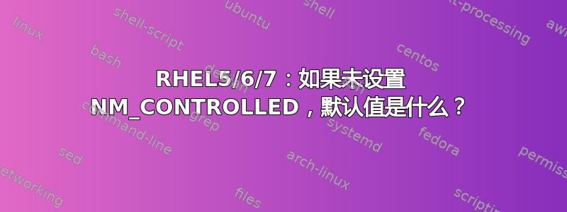 RHEL5/6/7：如果未设置 NM_CONTROLLED，默认值是什么？