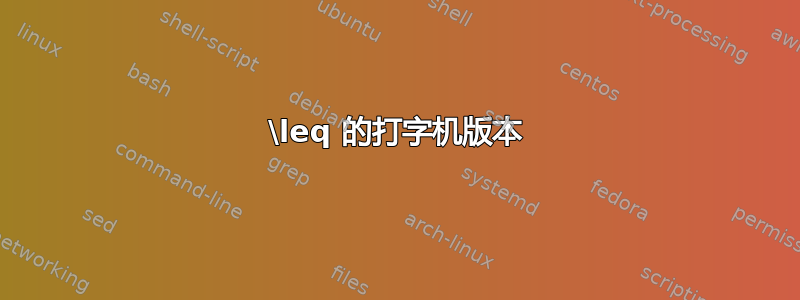 \leq 的打字机版本