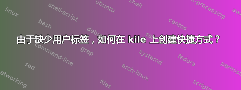 由于缺少用户标签，如何在 kile 上创建快捷方式？