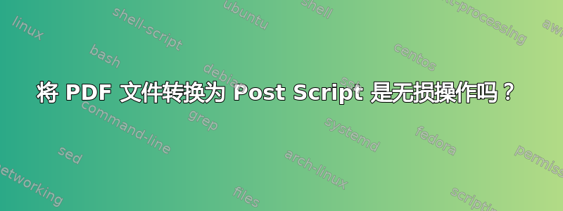 将 PDF 文件转换为 Post Script 是无损操作吗？