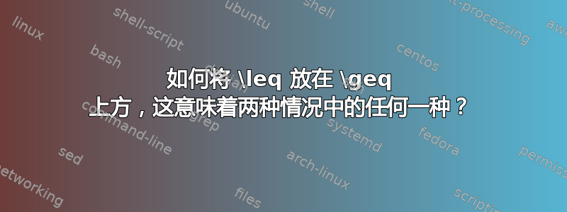 如何将 \leq 放在 \geq 上方，这意味着两种情况中的任何一种？