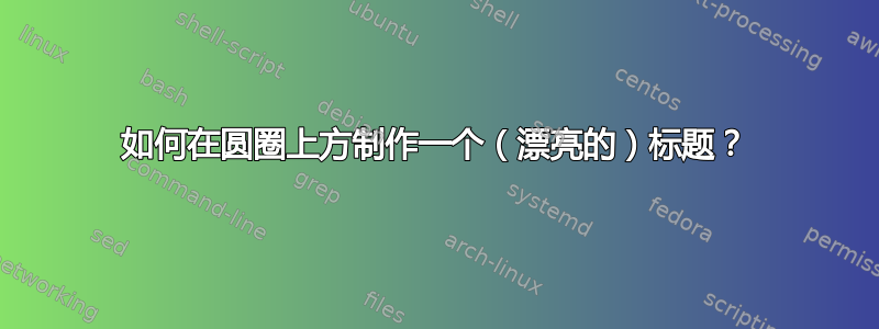 如何在圆圈上方制作一个（漂亮的）标题？