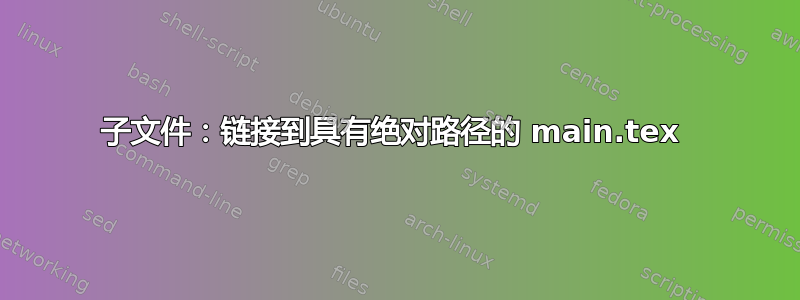 子文件：链接到具有绝对路径的 main.tex 