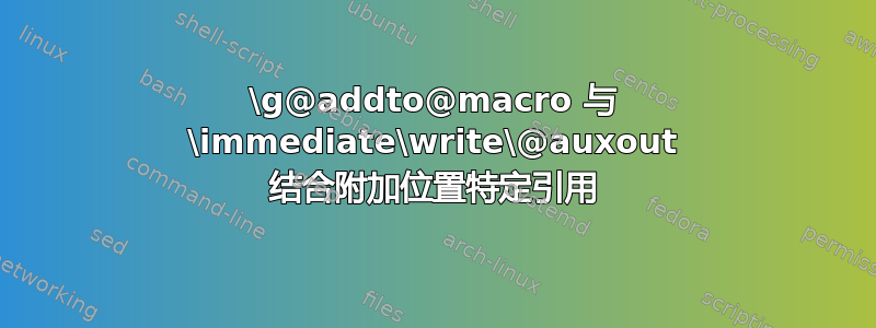 \g@addto@macro 与 \immediate\write\@auxout 结合附加位置特定引用