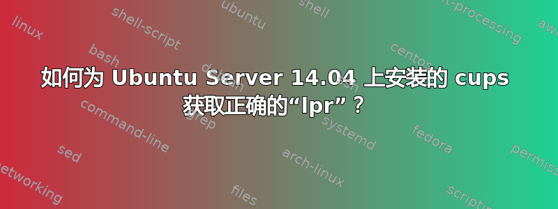 如何为 Ubuntu Server 14.04 上安装的 cups 获取正确的“lpr”？