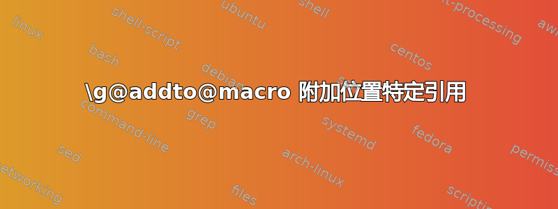 \g@addto@macro 附加位置特定引用