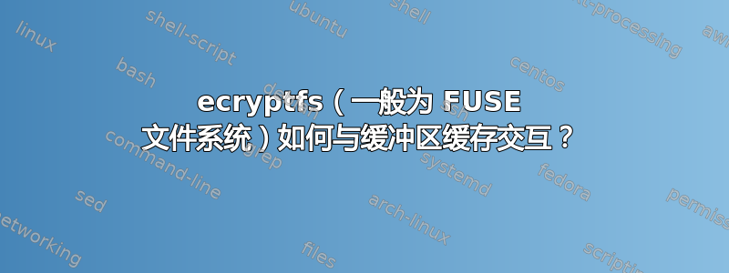 ecryptfs（一般为 FUSE 文件系统）如何与缓冲区缓存交互？