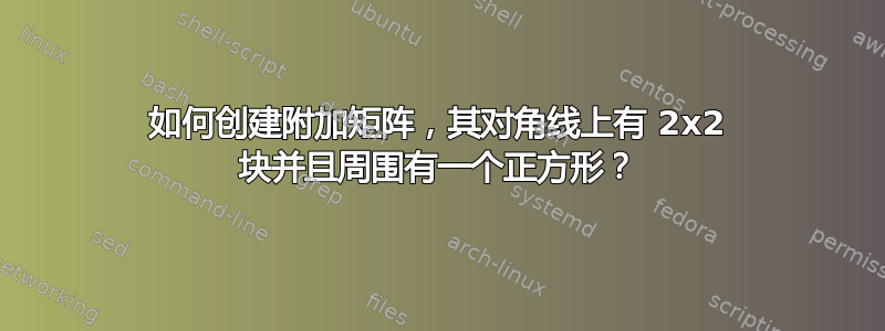 如何创建附加矩阵，其对角线上有 2x2 块并且周围有一个正方形？